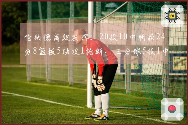 伦纳德高效发挥：20投10中斩获24分8篮板5助攻1抢断，三分球5投1中