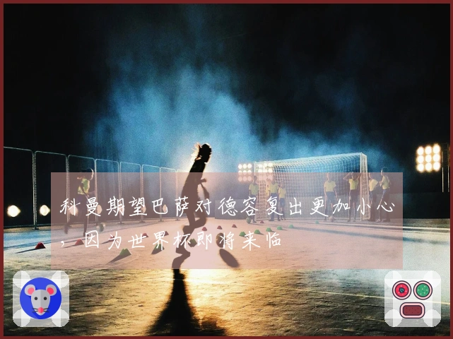 科曼期望巴萨对德容复出更加小心，因为世界杯即将来临