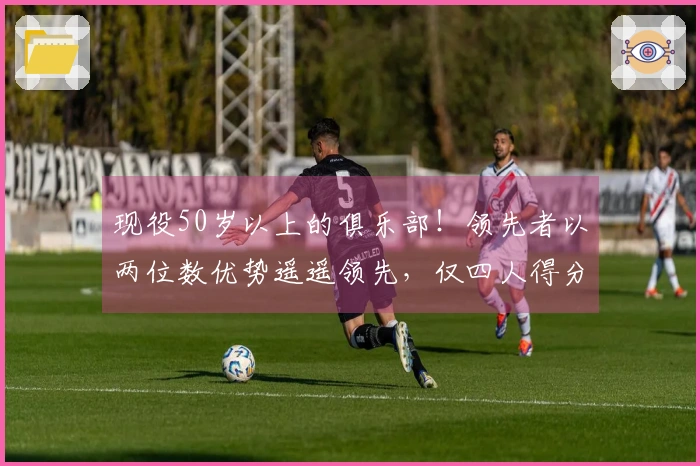 现役50岁以上的俱乐部！领先者以两位数优势遥遥领先，仅四人得分上双，KD意外落榜前列