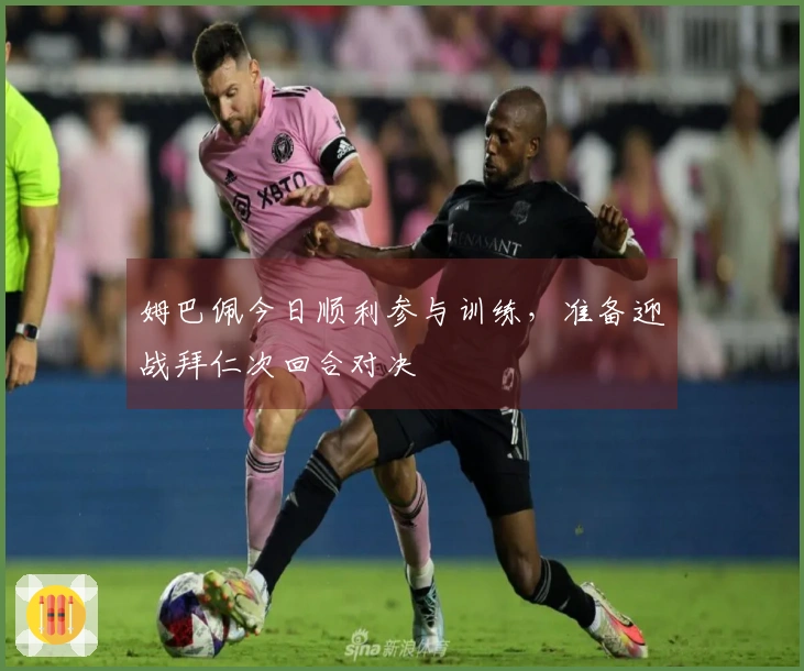 姆巴佩今日顺利参与训练，准备迎战拜仁次回合对决