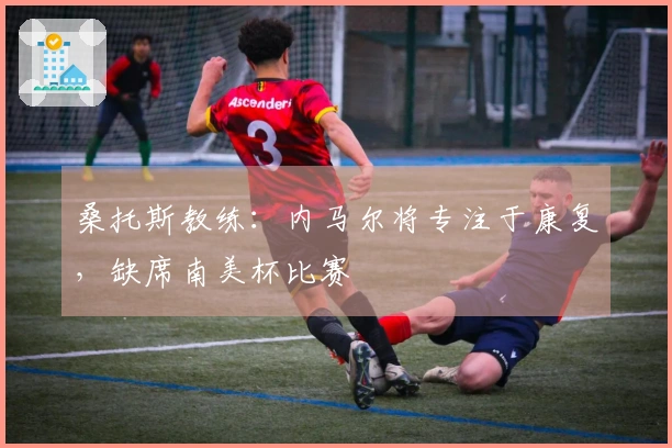 桑托斯教练：内马尔将专注于康复，缺席南美杯比赛