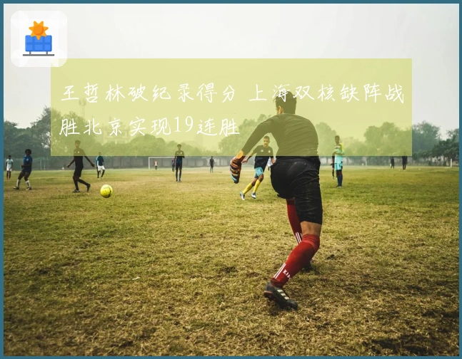 王哲林破纪录得分 上海双核缺阵战胜北京实现19连胜