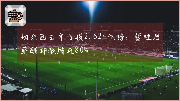 切尔西去年亏损2.624亿镑，管理层薪酬却激增近80%
