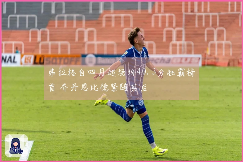 弗拉格自四月起场均40.3分独霸榜首 乔丹恩比德紧随其后