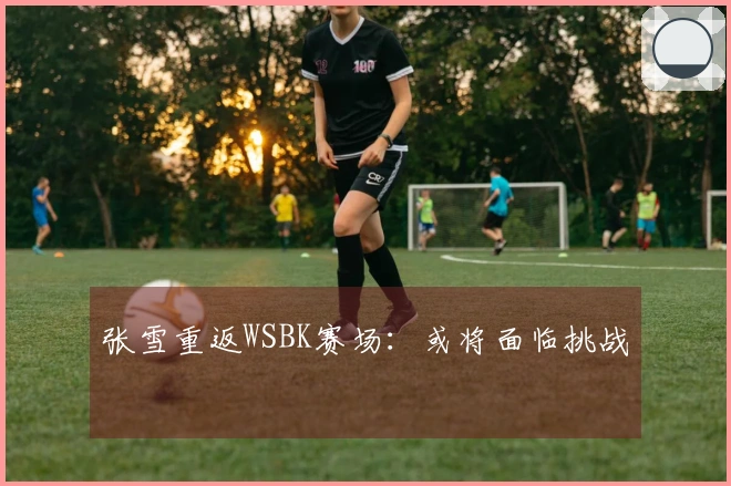 张雪重返WSBK赛场：或将面临挑战