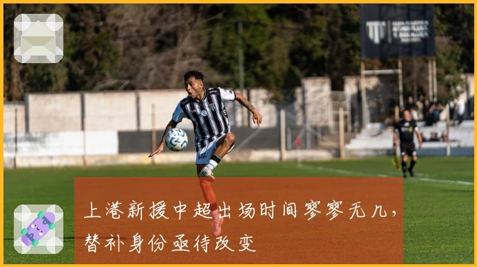 上港新援中超出场时间寥寥无几，替补身份亟待改变