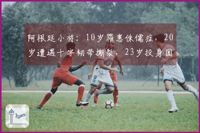 阿根廷小将：10岁罹患侏儒症，20岁遭遇十字韧带撕裂，23岁投身国米