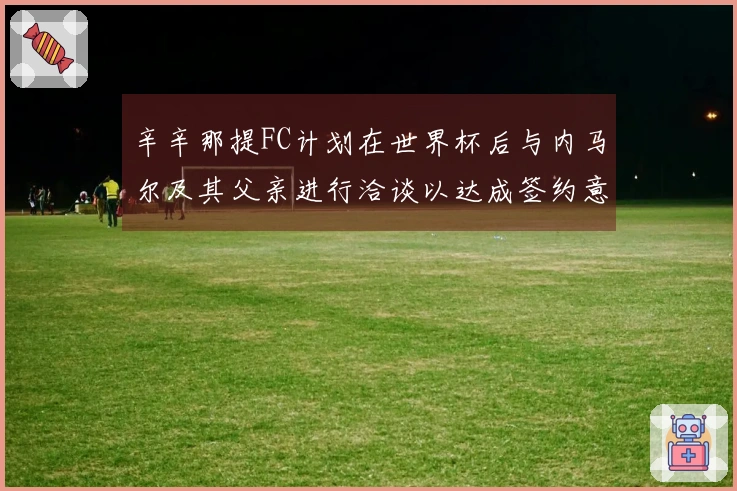 辛辛那提FC计划在世界杯后与内马尔及其父亲进行洽谈以达成签约意向