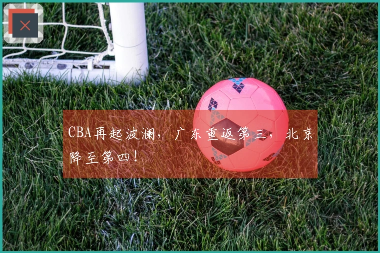 CBA再起波澜，广东重返第三，北京降至第四！