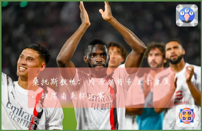 桑托斯教练：内马尔将专注于康复，缺席南美杯比赛