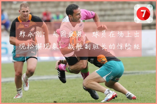 郑永刚：或因疲劳，球员在场上出现松懈现象，战胜副班长的惊险经历