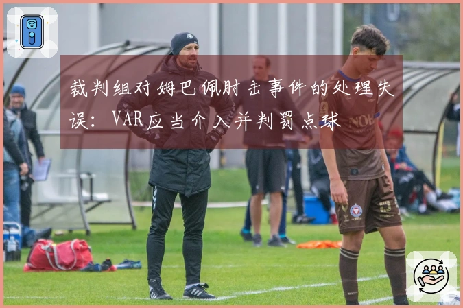 裁判组对姆巴佩肘击事件的处理失误：VAR应当介入并判罚点球