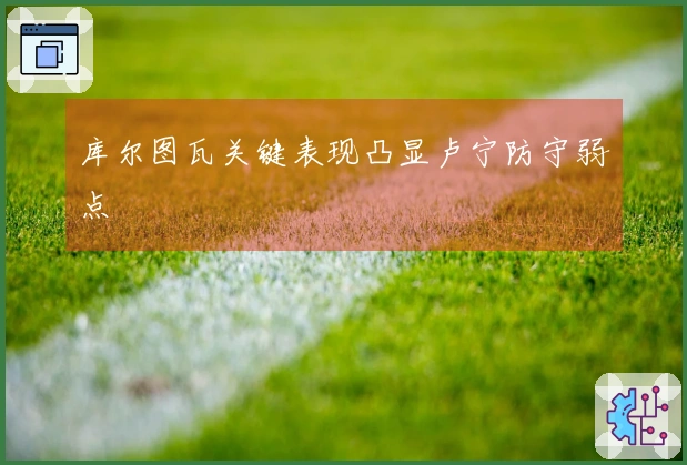 库尔图瓦关键表现凸显卢宁防守弱点