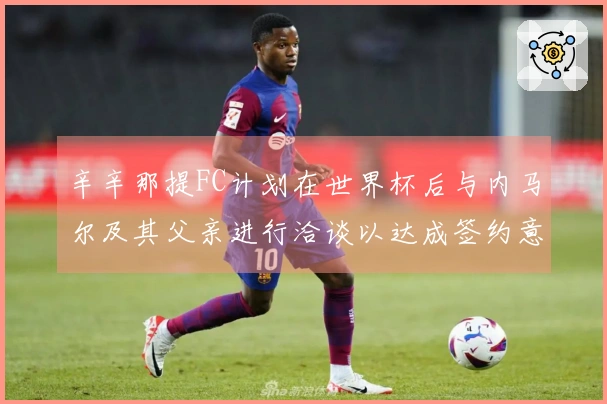 辛辛那提FC计划在世界杯后与内马尔及其父亲进行洽谈以达成签约意向