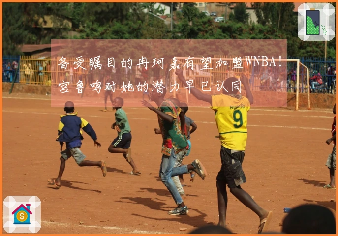备受瞩目的冉珂嘉有望加盟WNBA！宫鲁鸣对她的潜力早已认同