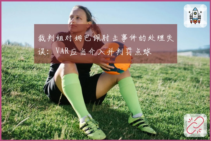 裁判组对姆巴佩肘击事件的处理失误：VAR应当介入并判罚点球