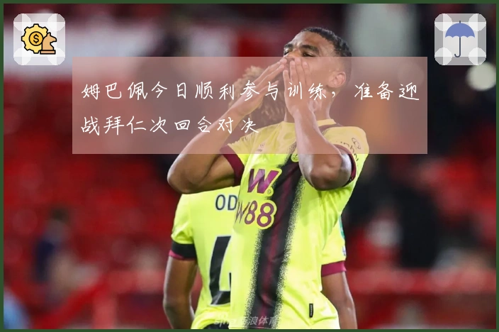 姆巴佩今日顺利参与训练，准备迎战拜仁次回合对决